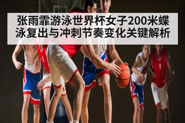 张雨霏游泳世界杯女子200米蝶泳复出与冲刺节奏变化关键解析（stake）