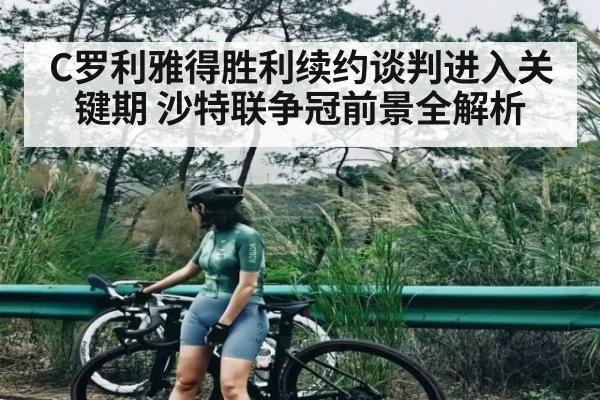 C罗利雅得胜利续约谈判进入关键期 沙特联争冠前景全解析（stake）